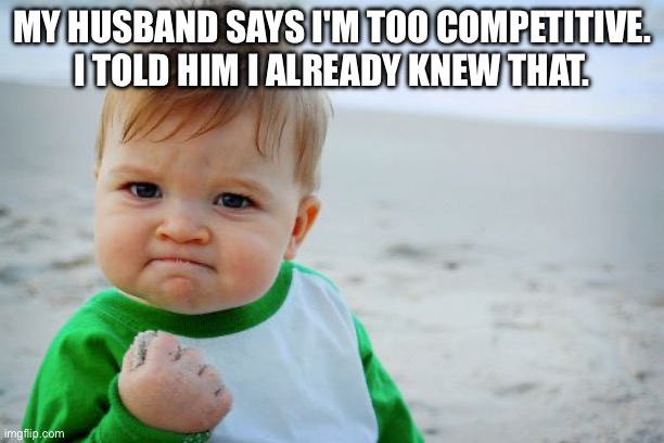 Success Kid Original | MY HUSBAND SAYS I'M TOO COMPETITIVE. I TOLD HIM I ALREADY KNEW THAT. | image tagged in memes,success kid original | made w/ Imgflip meme maker