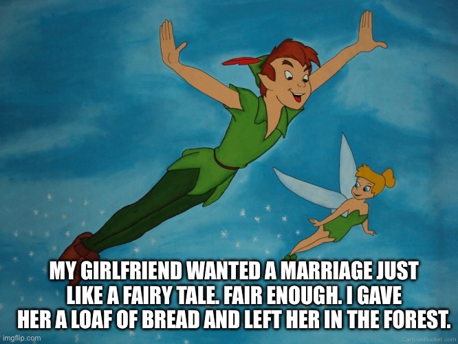 Peter Pan | MY GIRLFRIEND WANTED A MARRIAGE JUST LIKE A FAIRY TALE. FAIR ENOUGH. I GAVE HER A LOAF OF BREAD AND LEFT HER IN THE FOREST. | image tagged in peter pan | made w/ Imgflip meme maker