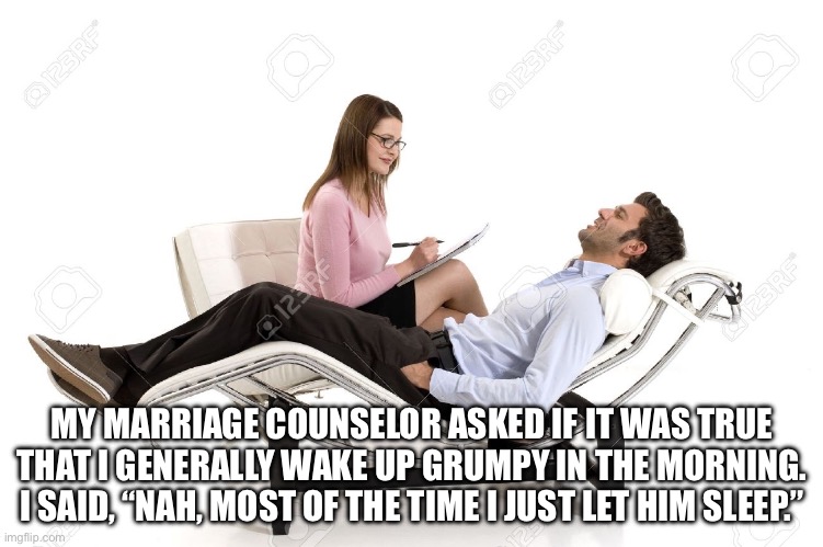 Therapist | MY MARRIAGE COUNSELOR ASKED IF IT WAS TRUE THAT I GENERALLY WAKE UP GRUMPY IN THE MORNING. I SAID, “NAH, MOST OF THE TIME I JUST LET HIM SLEEP.” | image tagged in therapist | made w/ Imgflip meme maker