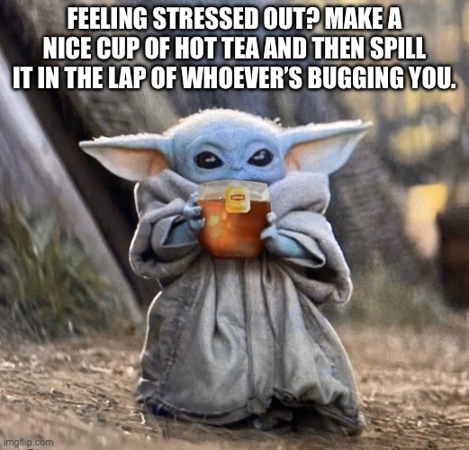 Yoda spill tea sis | FEELING STRESSED OUT? MAKE A NICE CUP OF HOT TEA AND THEN SPILL IT IN THE LAP OF WHOEVER’S BUGGING YOU. | image tagged in yoda spill tea sis | made w/ Imgflip meme maker