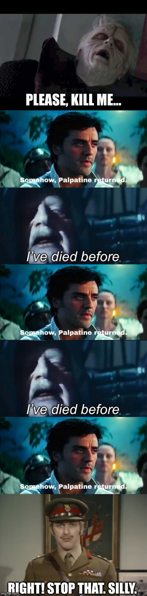 More sequels. | PLEASE, KILL ME... RIGHT! STOP THAT. SILLY. | image tagged in emperor palpatine,somehow palpatine returned with text,i've died before,monty python colonel | made w/ Imgflip meme maker