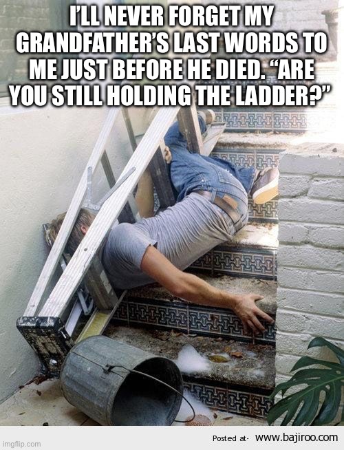 Ladder Fail | I’LL NEVER FORGET MY GRANDFATHER’S LAST WORDS TO ME JUST BEFORE HE DIED. “ARE YOU STILL HOLDING THE LADDER?” | image tagged in ladder fail | made w/ Imgflip meme maker