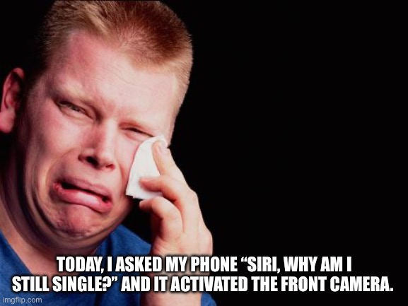 cry | TODAY, I ASKED MY PHONE “SIRI, WHY AM I STILL SINGLE?” AND IT ACTIVATED THE FRONT CAMERA. | image tagged in cry | made w/ Imgflip meme maker