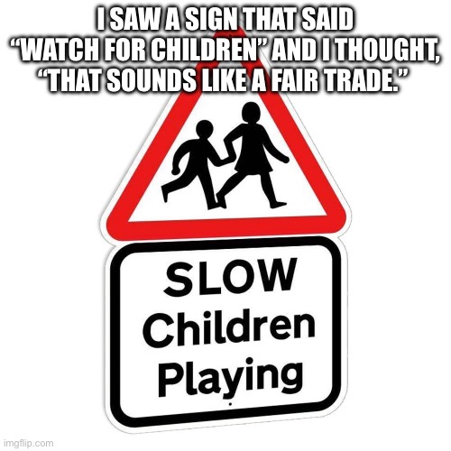 Slow Children | I SAW A SIGN THAT SAID “WATCH FOR CHILDREN” AND I THOUGHT, “THAT SOUNDS LIKE A FAIR TRADE.” | image tagged in slow children | made w/ Imgflip meme maker