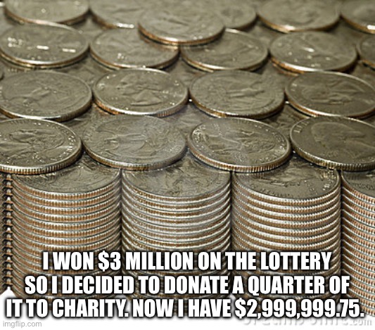 quarters for u | I WON $3 MILLION ON THE LOTTERY SO I DECIDED TO DONATE A QUARTER OF IT TO CHARITY. NOW I HAVE $2,999,999.75. | image tagged in quarters for u | made w/ Imgflip meme maker