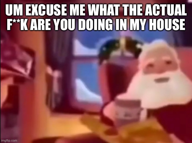 Um excuse me what the actual fu- | UM EXCUSE ME WHAT THE ACTUAL F**K ARE YOU DOING IN MY HOUSE | image tagged in um excuse me what the actual fu- | made w/ Imgflip meme maker
