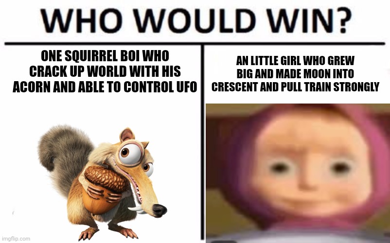 TWO STRONK CHARACTERS | ONE SQUIRREL BOI WHO CRACK UP WORLD WITH HIS ACORN AND ABLE TO CONTROL UFO; AN LITTLE GIRL WHO GREW BIG AND MADE MOON INTO CRESCENT AND PULL TRAIN STRONGLY | image tagged in memes,who would win,masha,scrat,ice age | made w/ Imgflip meme maker