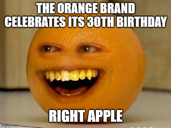 orange | THE ORANGE BRAND CELEBRATES ITS 30TH BIRTHDAY; RIGHT APPLE | image tagged in orange | made w/ Imgflip meme maker