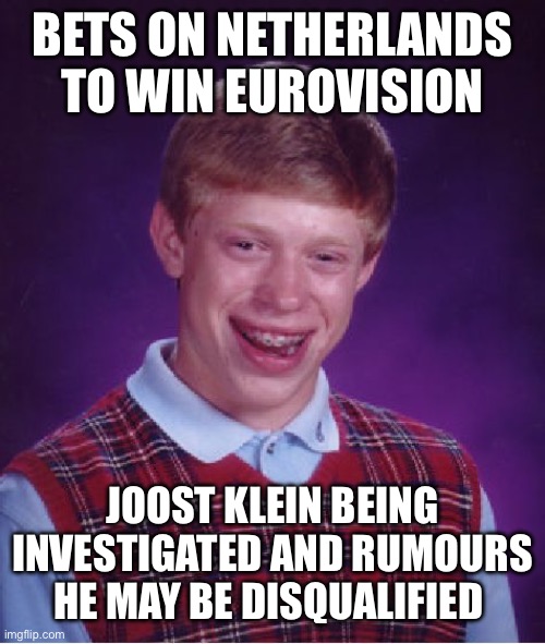 Bad Luck Brian | BETS ON NETHERLANDS TO WIN EUROVISION; JOOST KLEIN BEING INVESTIGATED AND RUMOURS HE MAY BE DISQUALIFIED | image tagged in memes,bad luck brian | made w/ Imgflip meme maker