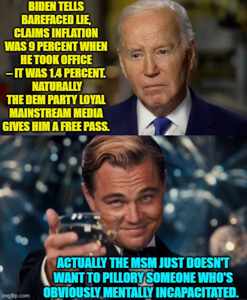 Also since only equally mentally incapacitated people still support Joe Biden . . . . | BIDEN TELLS BAREFACED LIE, CLAIMS INFLATION WAS 9 PERCENT WHEN HE TOOK OFFICE – IT WAS 1.4 PERCENT.  NATURALLY THE DEM PARTY LOYAL MAINSTREAM MEDIA GIVES HIM A FREE PASS. ACTUALLY THE MSM JUST DOESN'T WANT TO PILLORY SOMEONE WHO'S OBVIOUSLY MENTALLY INCAPACITATED. | image tagged in yep | made w/ Imgflip meme maker