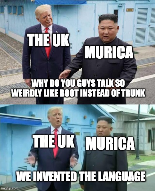 bro we invented the language.... | THE UK; MURICA; WHY DO YOU GUYS TALK SO WEIRDLY LIKE BOOT INSTEAD OF TRUNK; THE UK; MURICA; WE INVENTED THE LANGUAGE | image tagged in kim jung un and trump,uk,'murica,languages | made w/ Imgflip meme maker