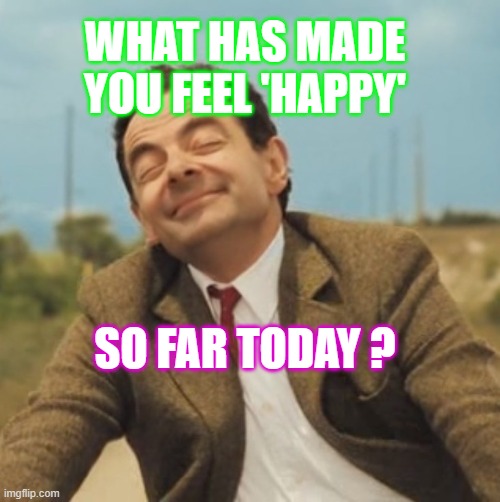 happy | WHAT HAS MADE YOU FEEL 'HAPPY'; SO FAR TODAY ? | image tagged in mr bean happy face | made w/ Imgflip meme maker