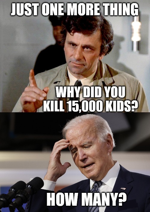 Genocide Joe | JUST ONE MORE THING; WHY DID YOU KILL 15,000 KIDS? HOW MANY? | image tagged in genocide,joe biden,ive committed various war crimes,israel jews,funny memes | made w/ Imgflip meme maker