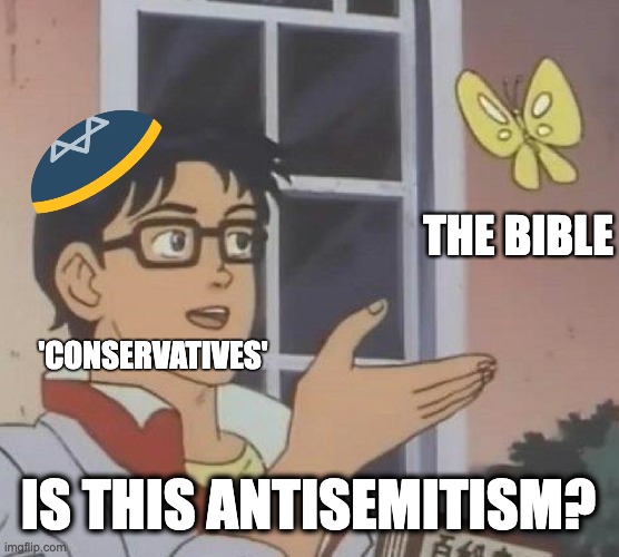 Is this antisemitism? | THE BIBLE; 'CONSERVATIVES'; IS THIS ANTISEMITISM? | image tagged in memes,is this a pigeon,antisemitism,bible,conservatives,jews | made w/ Imgflip meme maker