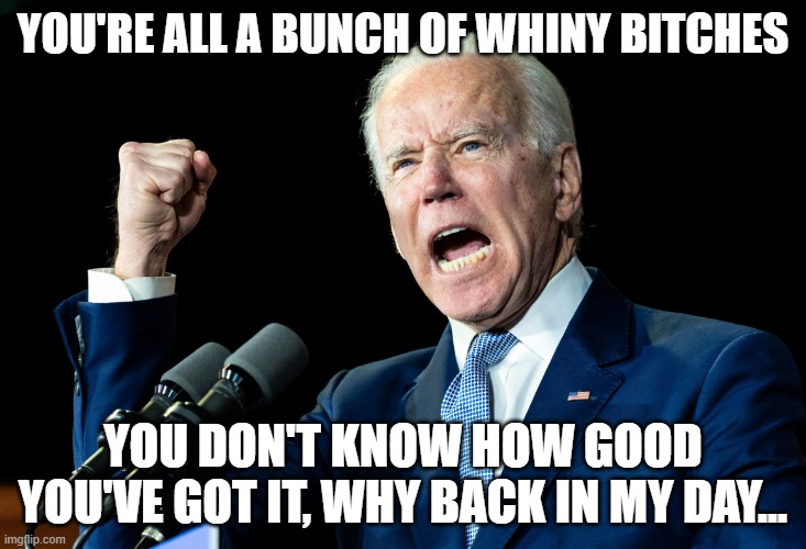 Grandpa Joe says the economic polls are wrong | YOU'RE ALL A BUNCH OF WHINY BITCHES; YOU DON'T KNOW HOW GOOD YOU'VE GOT IT, WHY BACK IN MY DAY... | image tagged in biden - will you shut up man,angry,dementia,storytelling grandpa | made w/ Imgflip meme maker