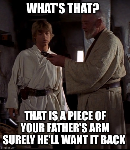 Obi collector | WHAT'S THAT? THAT IS A PIECE OF YOUR FATHER'S ARM
SURELY HE'LL WANT IT BACK | image tagged in obi wan with luke | made w/ Imgflip meme maker