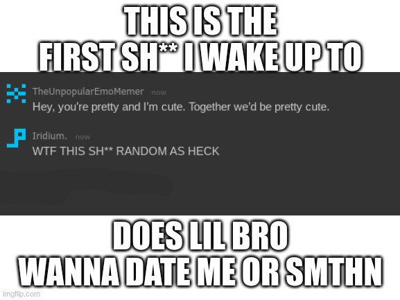 WTH | THIS IS THE FIRST SH** I WAKE UP TO; DOES LIL BRO WANNA DATE ME OR SMTHN | image tagged in blank white template | made w/ Imgflip meme maker