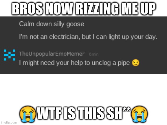 he's RIZZING me up ?? | BROS NOW RIZZING ME UP; 😭WTF IS THIS SH**😭 | image tagged in blank white template | made w/ Imgflip meme maker