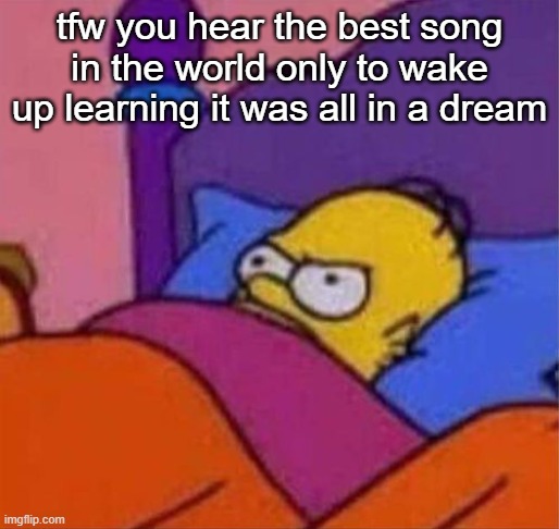 angry homer simpson in bed | tfw you hear the best song in the world only to wake up learning it was all in a dream | image tagged in angry homer simpson in bed | made w/ Imgflip meme maker