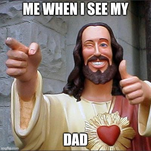 Dad | ME WHEN I SEE MY; DAD | image tagged in memes,buddy christ | made w/ Imgflip meme maker