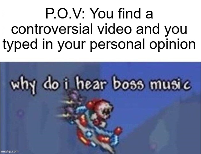 oh shi- | P.O.V: You find a controversial video and you typed in your personal opinion | image tagged in why do i hear boss music | made w/ Imgflip meme maker