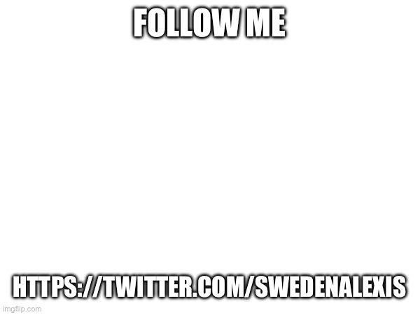 FOLLOW ME; HTTPS://TWITTER.COM/SWEDENALEXIS | made w/ Imgflip meme maker