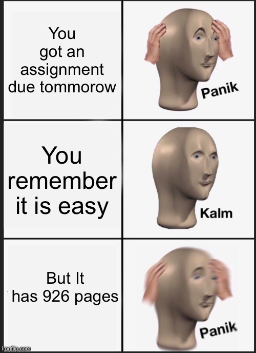 Panik Kalm Panik Meme | You got an assignment due tommorow; You remember it is easy; But It has 926 pages | image tagged in memes,panik kalm panik,funny,funny memes,cool memes,panic | made w/ Imgflip meme maker