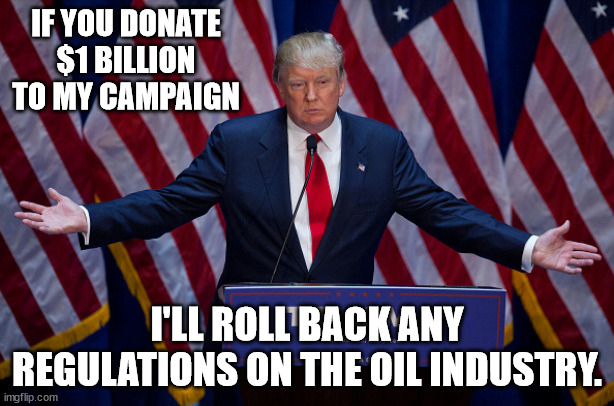 A quid pro quo, but an actual legal one. | IF YOU DONATE $1 BILLION TO MY CAMPAIGN; I'LL ROLL BACK ANY REGULATIONS ON THE OIL INDUSTRY. | image tagged in donald trump | made w/ Imgflip meme maker