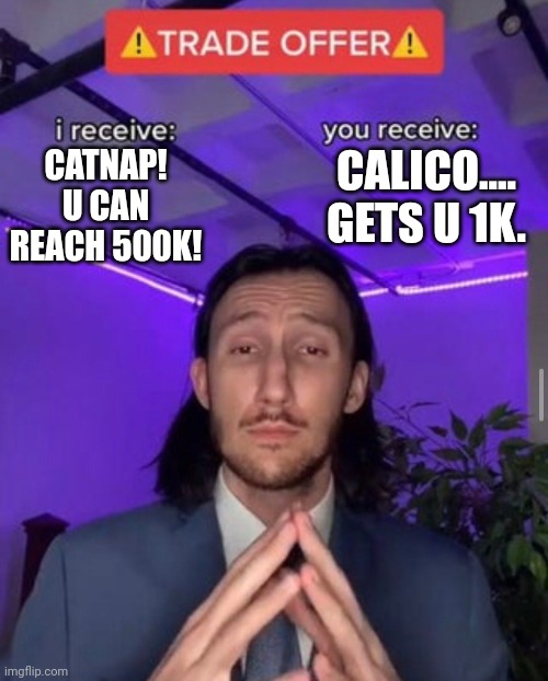 CATNAP! U CAN REACH 500K! CALICO.... GETS U 1K. | image tagged in i receive you receive | made w/ Imgflip meme maker