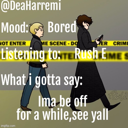 DeaHarremi's announcement temp | Bored; Rush E; Ima be off for a while,see yall | image tagged in deaharremi's announcement temp | made w/ Imgflip meme maker