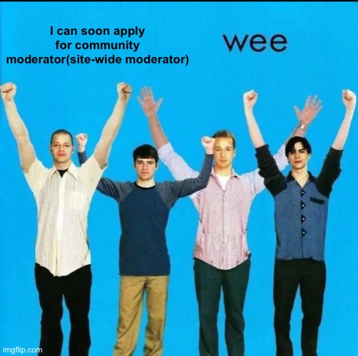 wee | I can soon apply for community moderator(site-wide moderator) | image tagged in wee | made w/ Imgflip meme maker