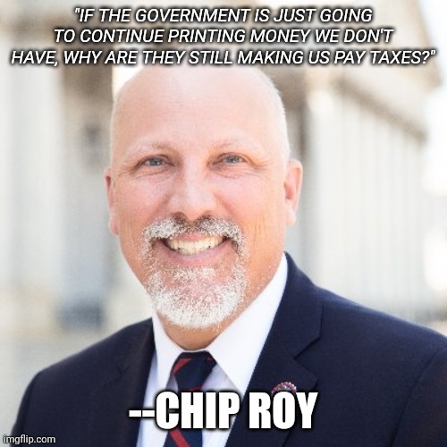 That's a good question. | "IF THE GOVERNMENT IS JUST GOING TO CONTINUE PRINTING MONEY WE DON'T HAVE, WHY ARE THEY STILL MAKING US PAY TAXES?"; --CHIP ROY | image tagged in chip roy | made w/ Imgflip meme maker
