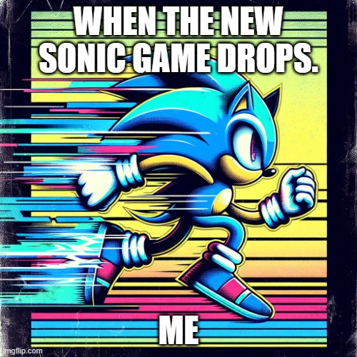 sonic the hedgehog running | WHEN THE NEW SONIC GAME DROPS. ME | image tagged in sonic the hedgehog running | made w/ Imgflip meme maker