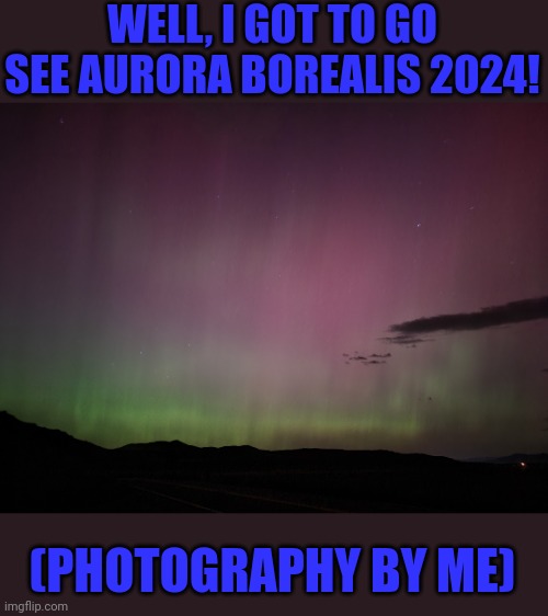 This is really cool, you don't get to see this often at all | WELL, I GOT TO GO SEE AURORA BOREALIS 2024! (PHOTOGRAPHY BY ME) | image tagged in cosmic watermelon,goregous,pretty,photography | made w/ Imgflip meme maker