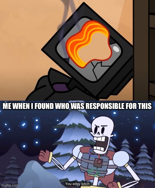 ME WHEN I FOUND WHO WAS RESPONSIBLE FOR THIS | image tagged in you edgy bitch | made w/ Imgflip meme maker