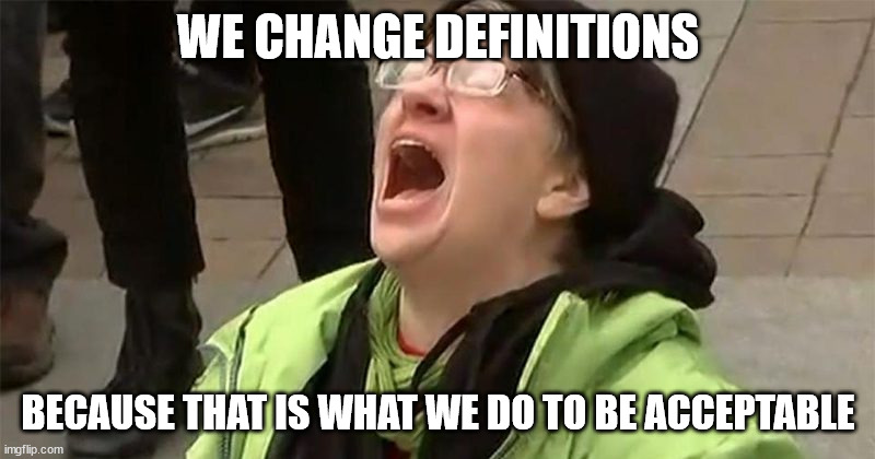 crying liberal | WE CHANGE DEFINITIONS BECAUSE THAT IS WHAT WE DO TO BE ACCEPTABLE | image tagged in crying liberal | made w/ Imgflip meme maker