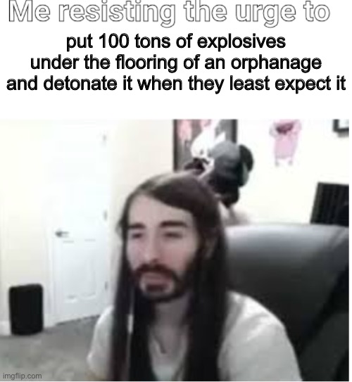 just a femminine urge | put 100 tons of explosives under the flooring of an orphanage and detonate it when they least expect it | image tagged in me resisting the urge to x | made w/ Imgflip meme maker