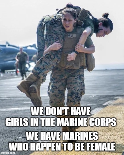 We don't have girls in the Marine Corps we have Marines who happen to be female | WE DON'T HAVE GIRLS IN THE MARINE CORPS; WE HAVE MARINES WHO HAPPEN TO BE FEMALE | image tagged in marines,marine corps,semper fi,usmc | made w/ Imgflip meme maker
