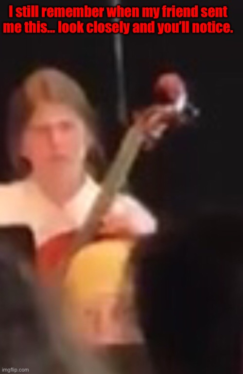 The image was taken when I still used to play cello. | I still remember when my friend sent me this... look closely and you’ll notice. | made w/ Imgflip meme maker