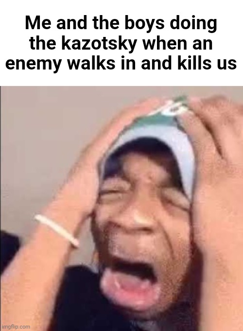 Flightreacts crying | Me and the boys doing the kazotsky when an enemy walks in and kills us | image tagged in flightreacts crying | made w/ Imgflip meme maker
