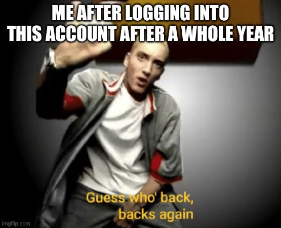 Guess who's back, back again | ME AFTER LOGGING INTO THIS ACCOUNT AFTER A WHOLE YEAR | image tagged in guess who's back back again | made w/ Imgflip meme maker