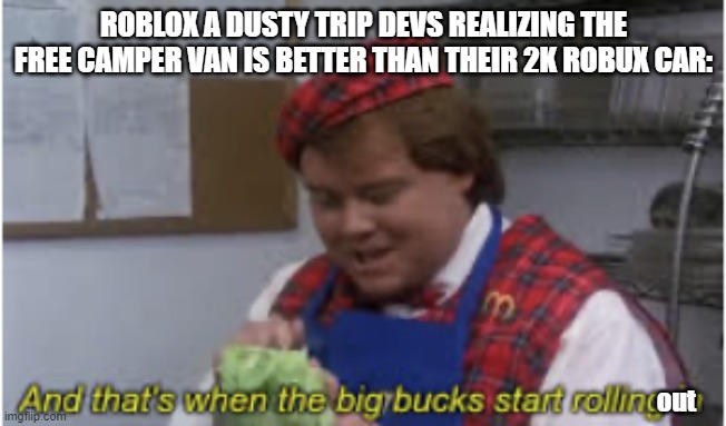 *realizes* | ROBLOX A DUSTY TRIP DEVS REALIZING THE FREE CAMPER VAN IS BETTER THAN THEIR 2K ROBUX CAR:; out | image tagged in and that s when the big bucks start rolling in | made w/ Imgflip meme maker