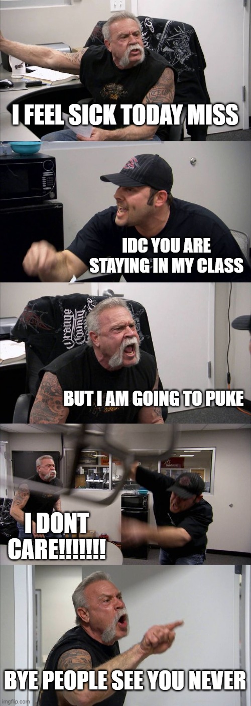 American Chopper Argument Meme | I FEEL SICK TODAY MISS; IDC YOU ARE STAYING IN MY CLASS; BUT I AM GOING TO PUKE; I DONT CARE!!!!!!! BYE PEOPLE SEE YOU NEVER | image tagged in memes,american chopper argument | made w/ Imgflip meme maker