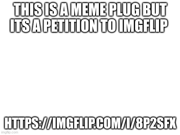 dude this would be banger | THIS IS A MEME PLUG BUT ITS A PETITION TO IMGFLIP; HTTPS://IMGFLIP.COM/I/8P2SFX | image tagged in blank white template | made w/ Imgflip meme maker