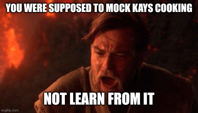 You Were The Chosen One (Star Wars) Meme | YOU WERE SUPPOSED TO MOCK KAYS COOKING; NOT LEARN FROM IT | image tagged in memes,you were the chosen one star wars | made w/ Imgflip meme maker