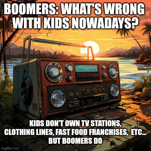 BOOMERS: WHAT'S WRONG 
WITH KIDS NOWADAYS? KIDS DON'T OWN TV STATIONS, CLOTHING LINES, FAST FOOD FRANCHISES,  ETC...
BUT BOOMERS DO | image tagged in funny memes | made w/ Imgflip meme maker