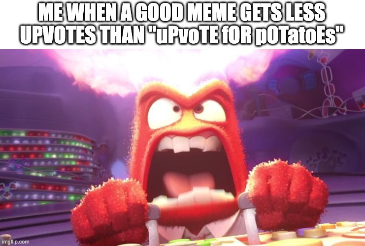 anger | ME WHEN A GOOD MEME GETS LESS UPVOTES THAN "uPvoTE fOR pOTatoEs" | image tagged in inside out anger | made w/ Imgflip meme maker