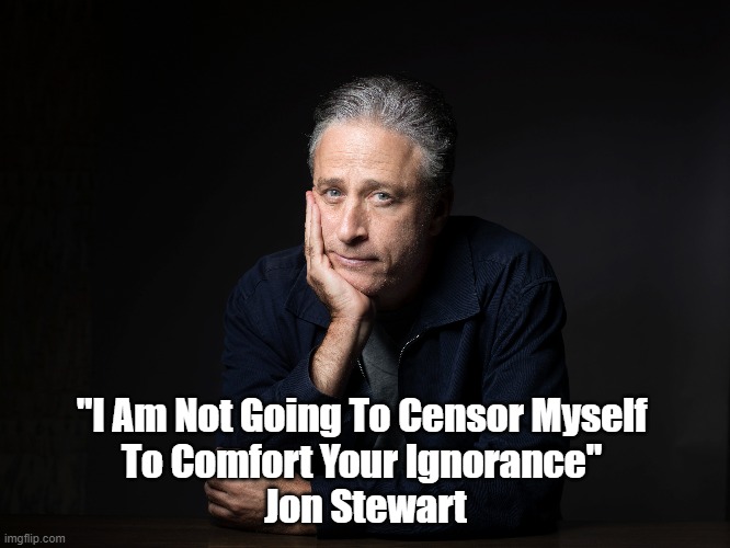 Jon Stewart: "I Am Not Going To Censor Myself To Comfort Your Ignorance" | "I Am Not Going To Censor Myself 
To Comfort Your Ignorance" 
Jon Stewart | image tagged in jon stewart,censorship,ignorance,honesty,comfort,self censorship | made w/ Imgflip meme maker