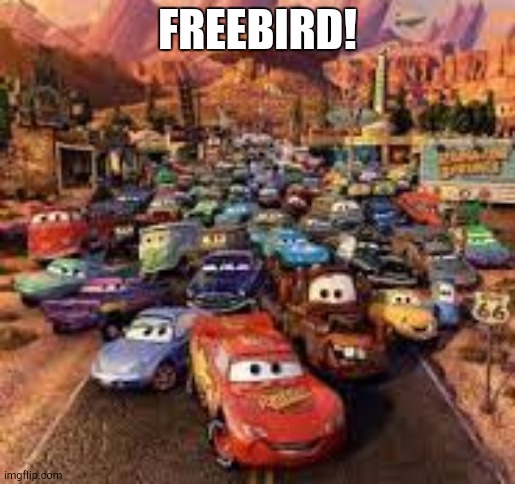 cars 1 poster | FREEBIRD! | image tagged in cars 1 poster | made w/ Imgflip meme maker