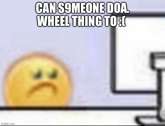 Zad | CAN S9MEONE DOA. WHEEL THING TO :( | image tagged in zad | made w/ Imgflip meme maker